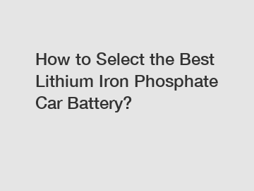 How to Select the Best Lithium Iron Phosphate Car Battery?