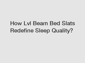 How Lvl Beam Bed Slats Redefine Sleep Quality?