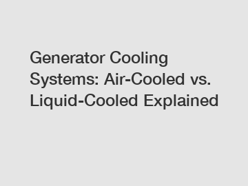 Generator Cooling Systems: Air-Cooled vs. Liquid-Cooled Explained