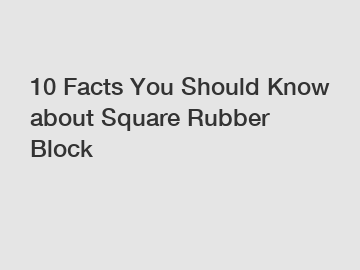 10 Facts You Should Know about Square Rubber Block