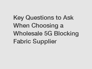 Key Questions to Ask When Choosing a Wholesale 5G Blocking Fabric Supplier