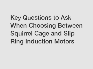 Key Questions to Ask When Choosing Between Squirrel Cage and Slip Ring Induction Motors