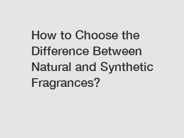 How to Choose the Difference Between Natural and Synthetic Fragrances?