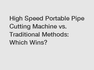 High Speed Portable Pipe Cutting Machine vs. Traditional Methods: Which Wins?