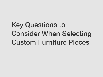 Key Questions to Consider When Selecting Custom Furniture Pieces