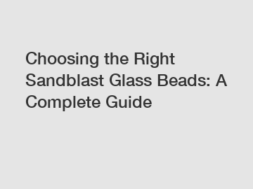 Choosing the Right Sandblast Glass Beads: A Complete Guide