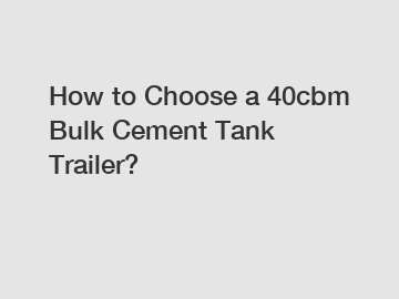 How to Choose a 40cbm Bulk Cement Tank Trailer?