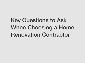 Key Questions to Ask When Choosing a Home Renovation Contractor