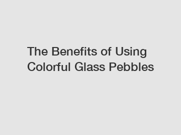 The Benefits of Using Colorful Glass Pebbles