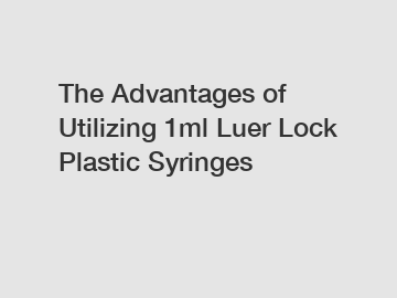 The Advantages of Utilizing 1ml Luer Lock Plastic Syringes