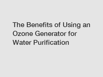 The Benefits of Using an Ozone Generator for Water Purification