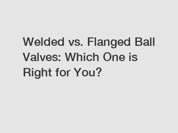 Welded vs. Flanged Ball Valves: Which One is Right for You?