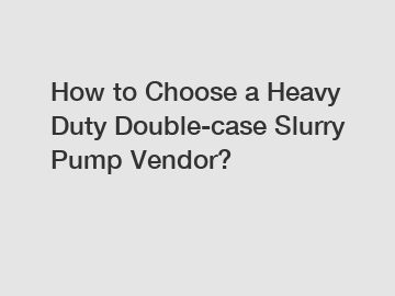 How to Choose a Heavy Duty Double-case Slurry Pump Vendor?