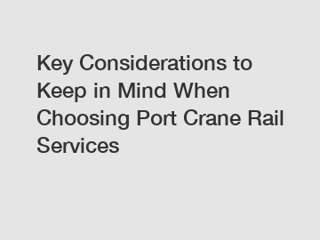 Key Considerations to Keep in Mind When Choosing Port Crane Rail Services