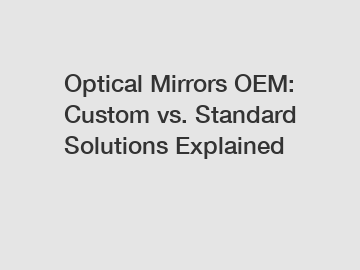 Optical Mirrors OEM: Custom vs. Standard Solutions Explained