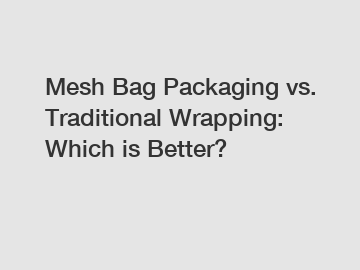 Mesh Bag Packaging vs. Traditional Wrapping: Which is Better?