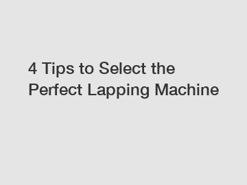 4 Tips to Select the Perfect Lapping Machine