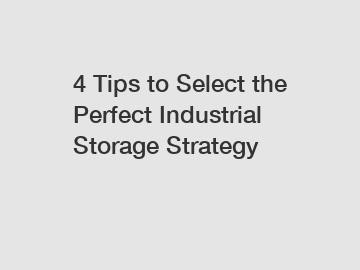 4 Tips to Select the Perfect Industrial Storage Strategy