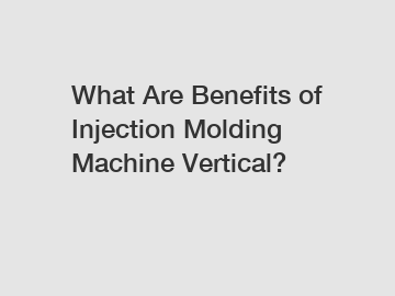 What Are Benefits of Injection Molding Machine Vertical?