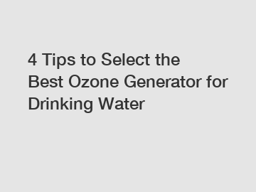 4 Tips to Select the Best Ozone Generator for Drinking Water