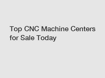 Top CNC Machine Centers for Sale Today