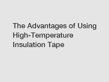 The Advantages of Using High-Temperature Insulation Tape
