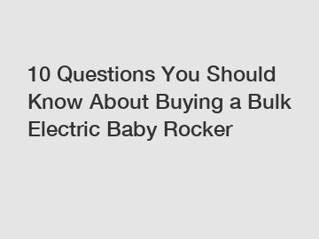 10 Questions You Should Know About Buying a Bulk Electric Baby Rocker