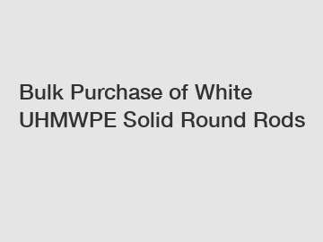 Bulk Purchase of White UHMWPE Solid Round Rods