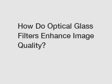 How Do Optical Glass Filters Enhance Image Quality?
