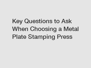 Key Questions to Ask When Choosing a Metal Plate Stamping Press