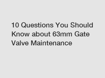 10 Questions You Should Know about 63mm Gate Valve Maintenance