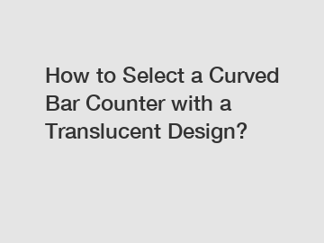 How to Select a Curved Bar Counter with a Translucent Design?