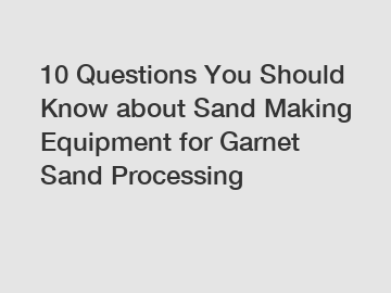 10 Questions You Should Know about Sand Making Equipment for Garnet Sand Processing