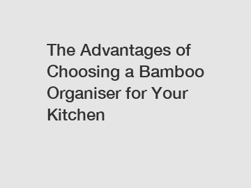 The Advantages of Choosing a Bamboo Organiser for Your Kitchen