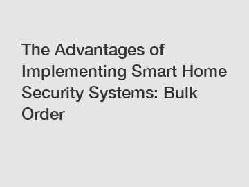 The Advantages of Implementing Smart Home Security Systems: Bulk Order