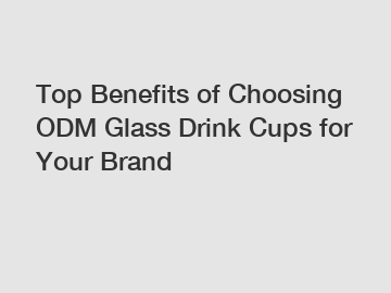 Top Benefits of Choosing ODM Glass Drink Cups for Your Brand