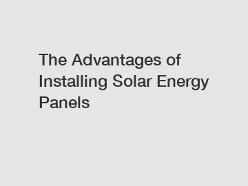 The Advantages of Installing Solar Energy Panels