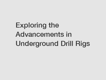 Exploring the Advancements in Underground Drill Rigs