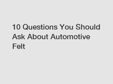 10 Questions You Should Ask About Automotive Felt