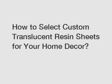How to Select Custom Translucent Resin Sheets for Your Home Decor?