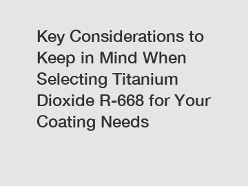 Key Considerations to Keep in Mind When Selecting Titanium Dioxide R-668 for Your Coating Needs