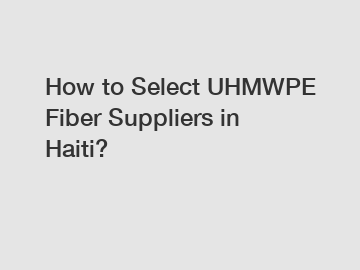 How to Select UHMWPE Fiber Suppliers in Haiti?