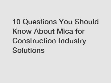 10 Questions You Should Know About Mica for Construction Industry Solutions