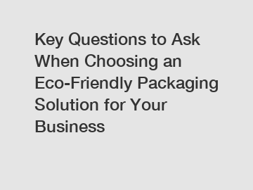 Key Questions to Ask When Choosing an Eco-Friendly Packaging Solution for Your Business