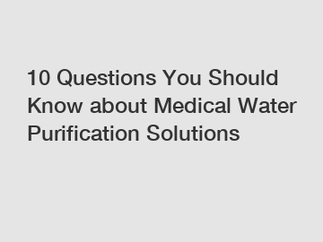 10 Questions You Should Know about Medical Water Purification Solutions