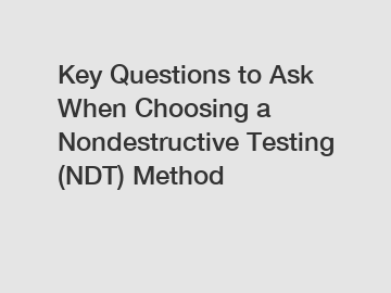 Key Questions to Ask When Choosing a Nondestructive Testing (NDT) Method