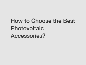 How to Choose the Best Photovoltaic Accessories?
