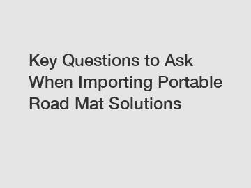 Key Questions to Ask When Importing Portable Road Mat Solutions