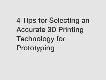 4 Tips for Selecting an Accurate 3D Printing Technology for Prototyping