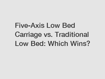 Five-Axis Low Bed Carriage vs. Traditional Low Bed: Which Wins?